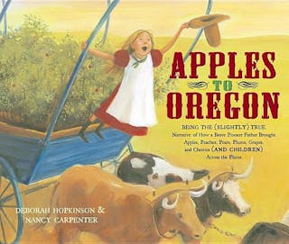 Apples to Oregon: Being the (Slightly) True Narrative of How a Brave Pioneer Father Brought Apples, Peaches, Pears, Plums, Grapes, and C