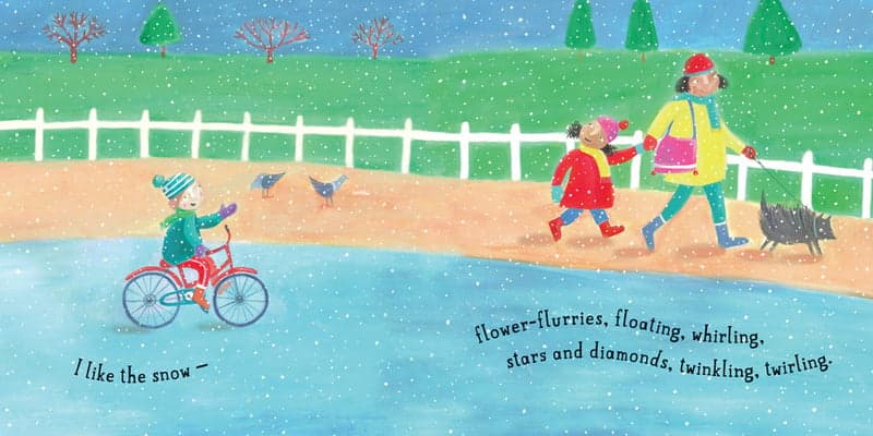 I like the snow – 
flower-flurries, floating, whirling,
stars and diamonds, twinkling, twirling. 