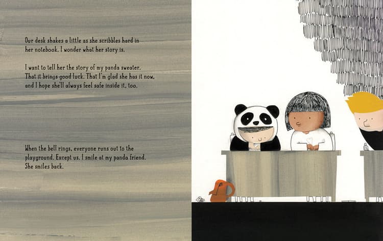 Her desk shakes a little as she scribbles hard in her notebook. I wonder what her story is. 
I want to tell her the story of my panda sweater. That it brings good luck. That I'm glad she has it now, and I hope she'll always feel safe inside it, too. 
When the bell rings, everyone runs out to the playground. Except us. I smile at my panda friend. She smiles back. 