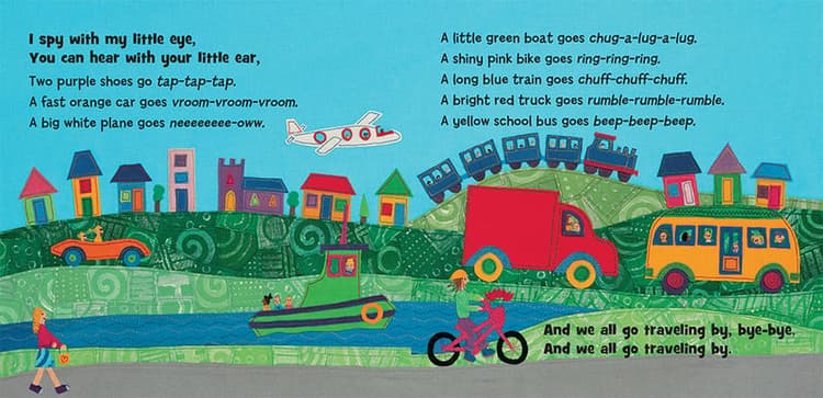 I spy with my little eye. You can hear your little ear, two purple shoes go tap-tap-tap. A fast orange car goes vroom-vroom-vroom. A big white plane goes neeeeeee-oww. A little boat goes chug-a-lug-a-lug. A shiny pink bike goes ring-ring-ring. A long blue train goes chuff-chuff-chuff. A bright red truck goes rumble-rumble-rumble. A yellow bus goes beep-beep-beep.  And we all go traveling by, bye-bye, and we all go traveling by.