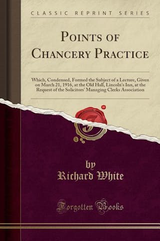 Points of Chancery Practice: Which, Condensed, Formed the Subject of a Lecture, Given on March 21, 1916, at the Old Hall, Lincoln's Inn, at the Req
