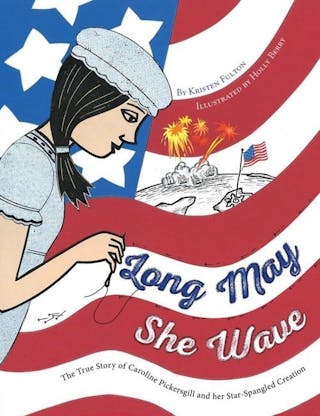 Long May She Wave: The True Story of Caroline Pickersgill and Her Star-Spangled Creation
