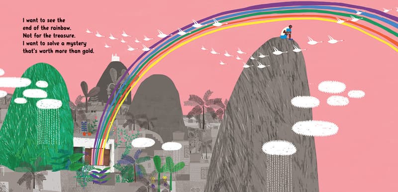 I want to see the end of the rainbow. Not for the treasure. I want to solve a mystery that's worth more than gold.